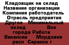 Кладовщик на склад › Название организации ­ Компания-работодатель › Отрасль предприятия ­ Другое › Минимальный оклад ­ 26 000 - Все города Работа » Вакансии   . Мордовия респ.,Саранск г.